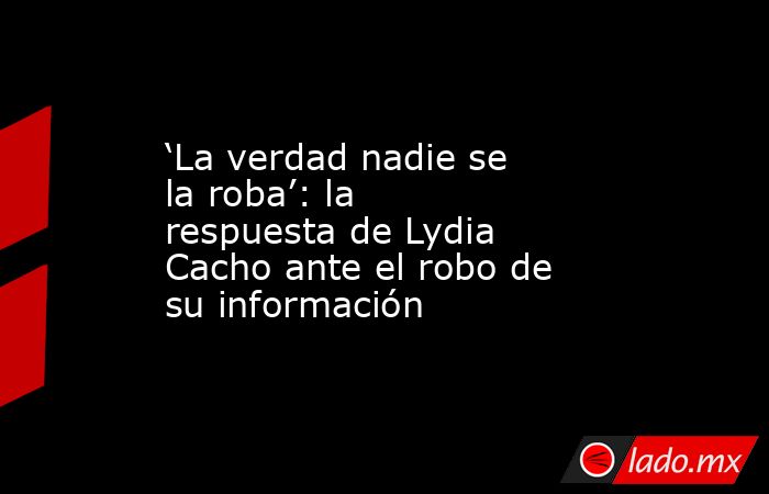 ‘La verdad nadie se la roba’: la respuesta de Lydia Cacho ante el robo de su información. Noticias en tiempo real
