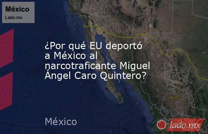 ¿Por qué EU deportó a México al narcotraficante Miguel Ángel Caro Quintero?. Noticias en tiempo real