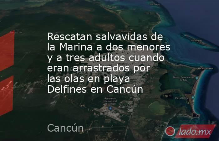 Rescatan salvavidas de la Marina a dos menores y a tres adultos cuando eran arrastrados por las olas en playa Delfines en Cancún. Noticias en tiempo real