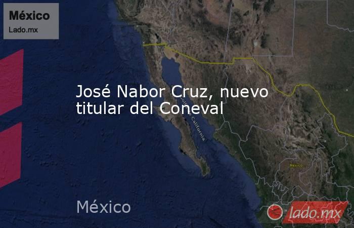 José Nabor Cruz, nuevo titular del Coneval. Noticias en tiempo real