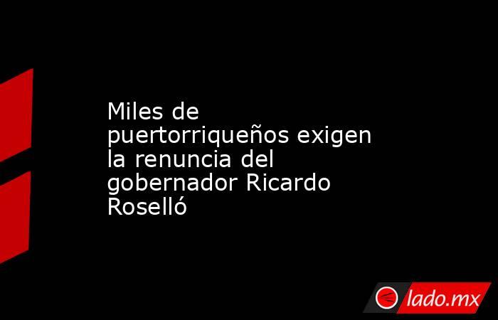 Miles de puertorriqueños exigen la renuncia del gobernador Ricardo Roselló. Noticias en tiempo real