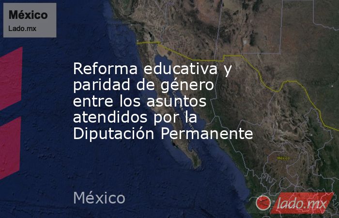 Reforma educativa y paridad de género entre los asuntos atendidos por la Diputación Permanente. Noticias en tiempo real