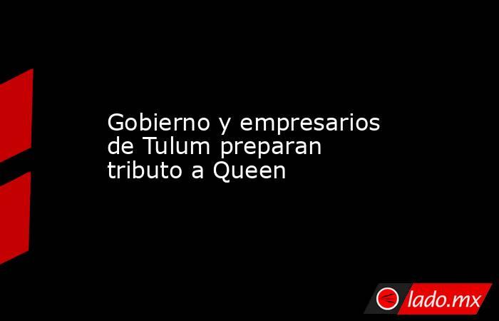 Gobierno y empresarios de Tulum preparan tributo a Queen. Noticias en tiempo real