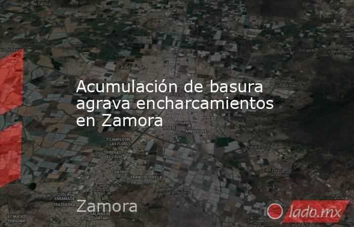Acumulación de basura agrava encharcamientos en Zamora. Noticias en tiempo real