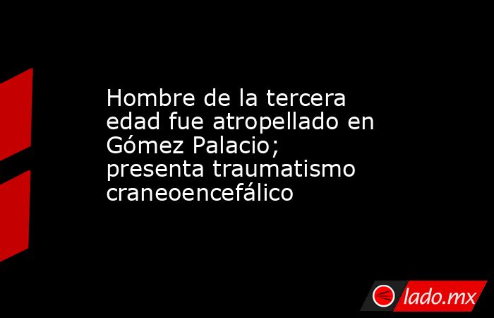 Hombre de la tercera edad fue atropellado en Gómez Palacio; presenta traumatismo craneoencefálico
. Noticias en tiempo real