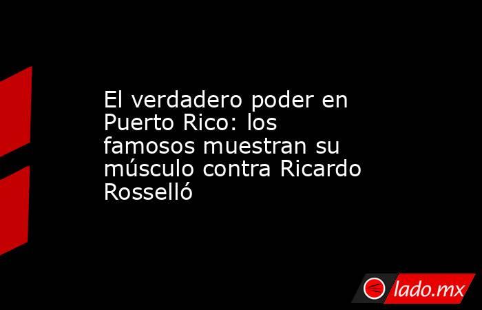 El verdadero poder en Puerto Rico: los famosos muestran su músculo contra Ricardo Rosselló. Noticias en tiempo real