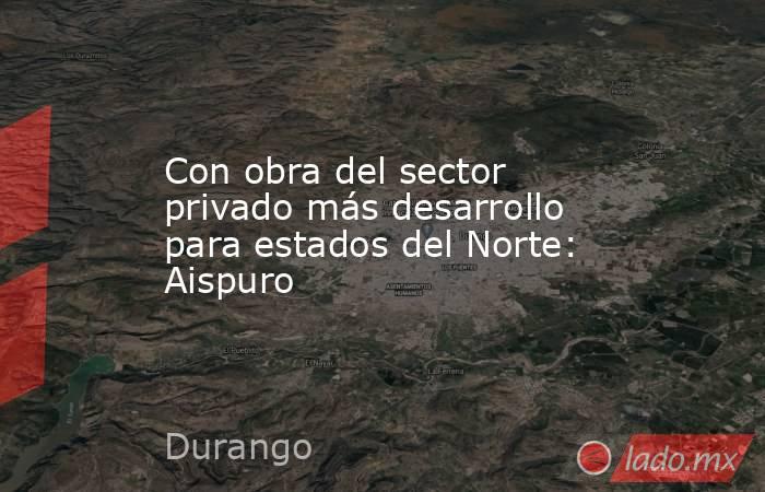 Con obra del sector privado más desarrollo para estados del Norte: Aispuro
. Noticias en tiempo real