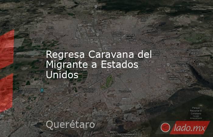 Regresa Caravana del Migrante a Estados Unidos. Noticias en tiempo real