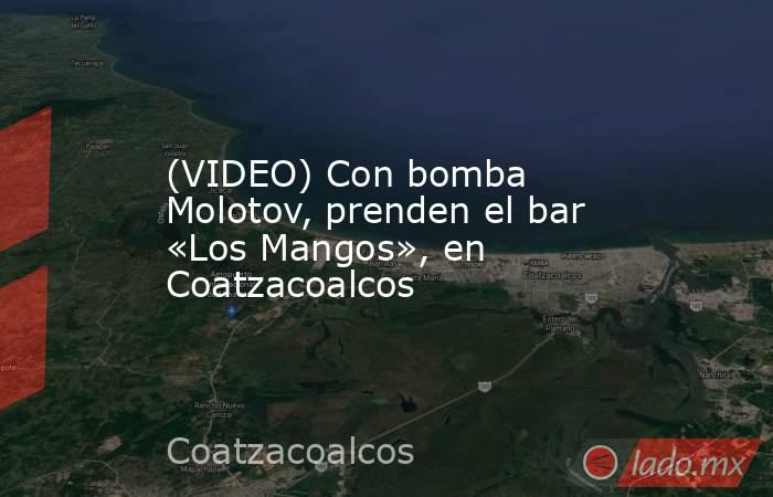 (VIDEO) Con bomba Molotov, prenden el bar «Los Mangos», en Coatzacoalcos. Noticias en tiempo real