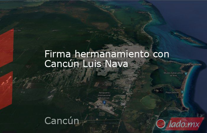 Firma hermanamiento con Cancún Luis Nava. Noticias en tiempo real