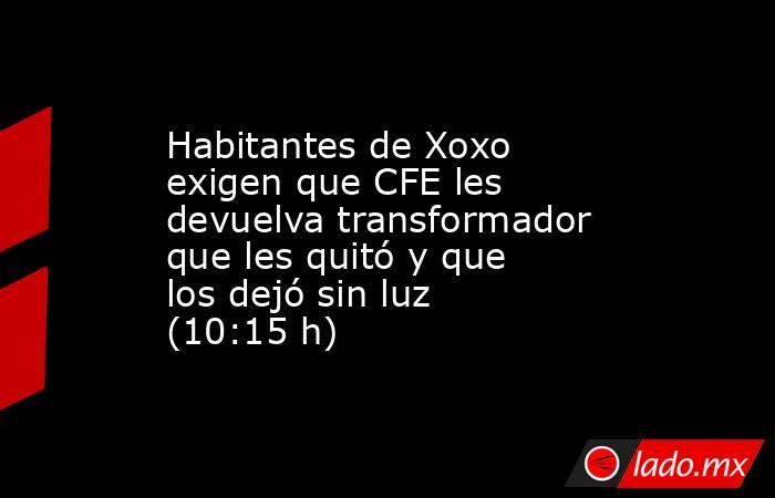 Habitantes de Xoxo exigen que CFE les devuelva transformador que les quitó y que los dejó sin luz (10:15 h). Noticias en tiempo real