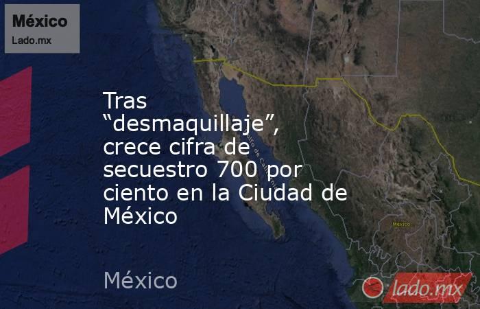 Tras “desmaquillaje”, crece cifra de secuestro 700 por ciento en la Ciudad de México. Noticias en tiempo real