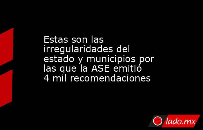Estas son las irregularidades del estado y municipios por las que la ASE emitió 4 mil recomendaciones. Noticias en tiempo real