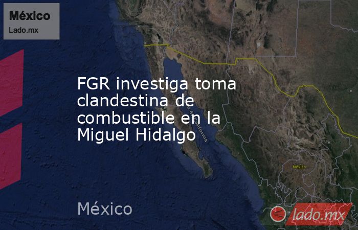FGR investiga toma clandestina de combustible en la Miguel Hidalgo. Noticias en tiempo real