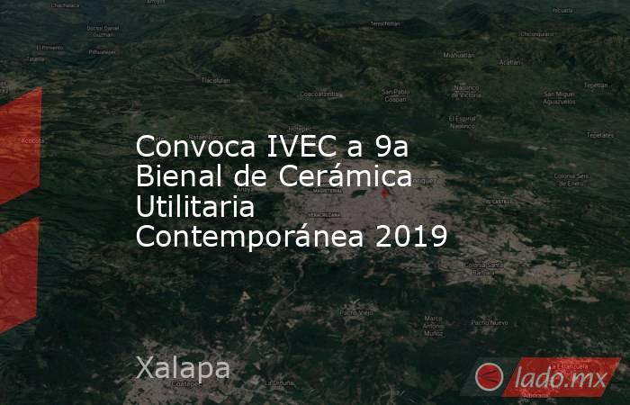 Convoca IVEC a 9a Bienal de Cerámica Utilitaria Contemporánea 2019. Noticias en tiempo real