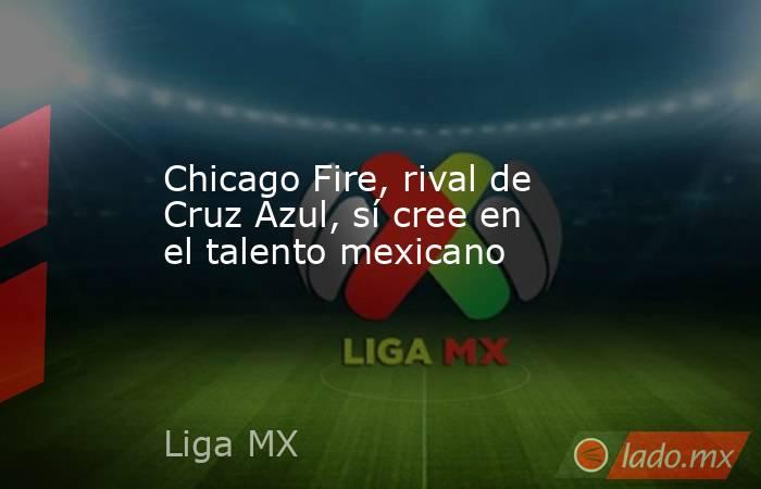 Chicago Fire, rival de Cruz Azul, sí cree en el talento mexicano. Noticias en tiempo real