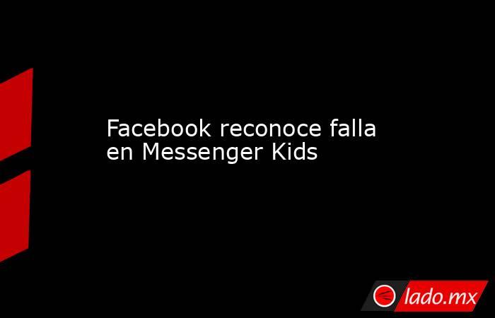 Facebook reconoce falla en Messenger Kids . Noticias en tiempo real