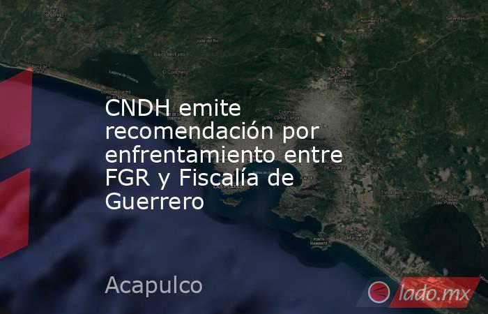 CNDH emite recomendación por enfrentamiento entre FGR y Fiscalía de Guerrero. Noticias en tiempo real