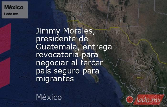 Jimmy Morales, presidente de Guatemala, entrega revocatoria para negociar al tercer país seguro para migrantes. Noticias en tiempo real