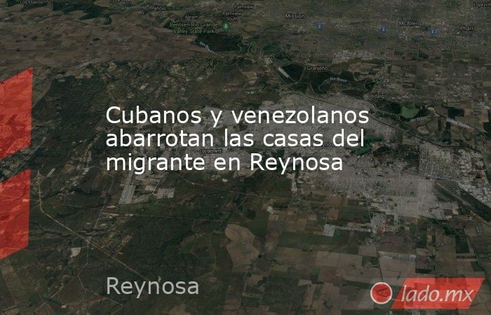 Cubanos y venezolanos abarrotan las casas del migrante en Reynosa. Noticias en tiempo real