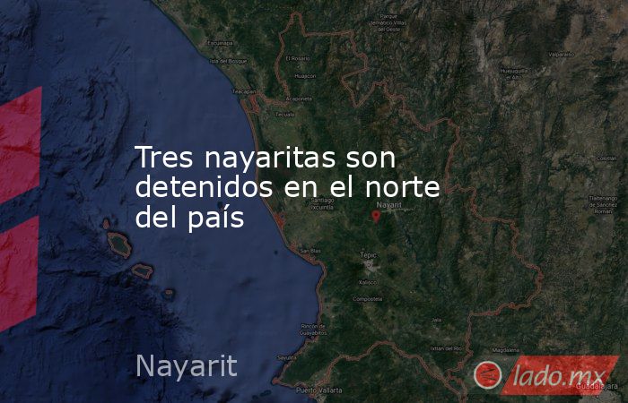 Tres nayaritas son detenidos en el norte del país. Noticias en tiempo real
