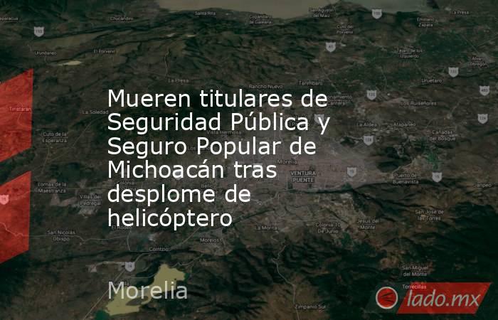 Mueren titulares de Seguridad Pública y Seguro Popular de Michoacán tras desplome de helicóptero. Noticias en tiempo real