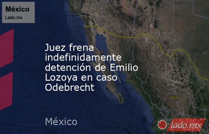 Juez frena indefinidamente detención de Emilio Lozoya en caso Odebrecht. Noticias en tiempo real