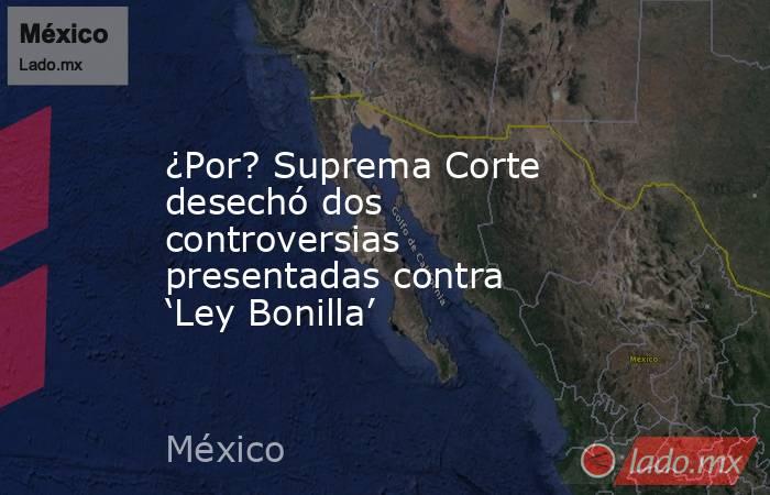 ¿Por? Suprema Corte desechó dos controversias presentadas contra ‘Ley Bonilla’. Noticias en tiempo real