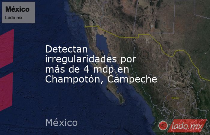 Detectan irregularidades por más de 4 mdp en Champotón, Campeche. Noticias en tiempo real