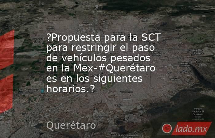 ?Propuesta para la SCT para restringir el paso de vehículos pesados en la Mex-#Querétaro es en los siguientes horarios.?. Noticias en tiempo real