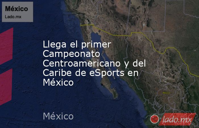 Llega el primer Campeonato Centroamericano y del Caribe de eSports en México. Noticias en tiempo real