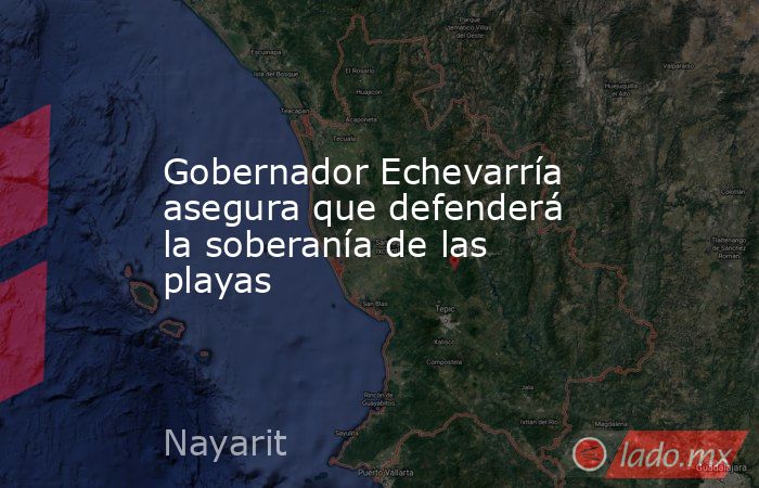 Gobernador Echevarría asegura que defenderá la soberanía de las playas. Noticias en tiempo real