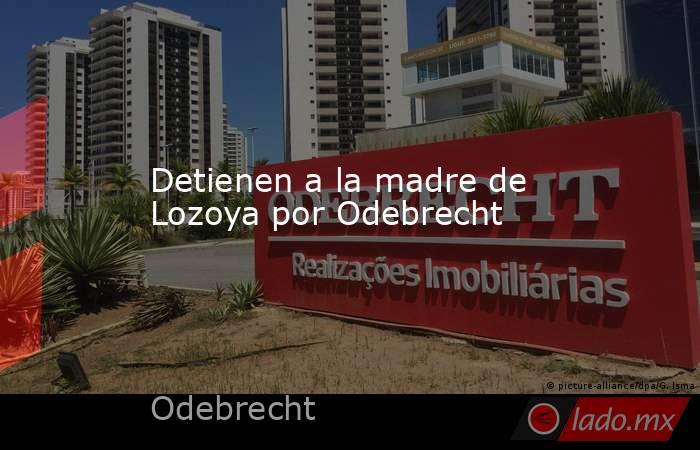 Detienen a la madre de Lozoya por Odebrecht. Noticias en tiempo real