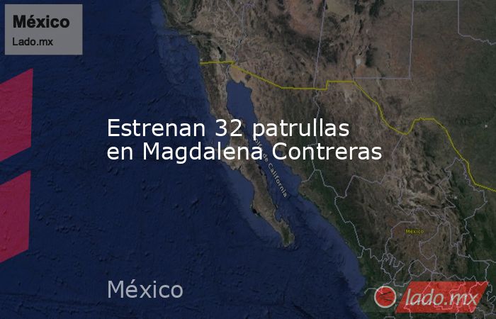 Estrenan 32 patrullas en Magdalena Contreras. Noticias en tiempo real