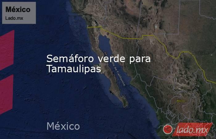 Semáforo verde para Tamaulipas. Noticias en tiempo real