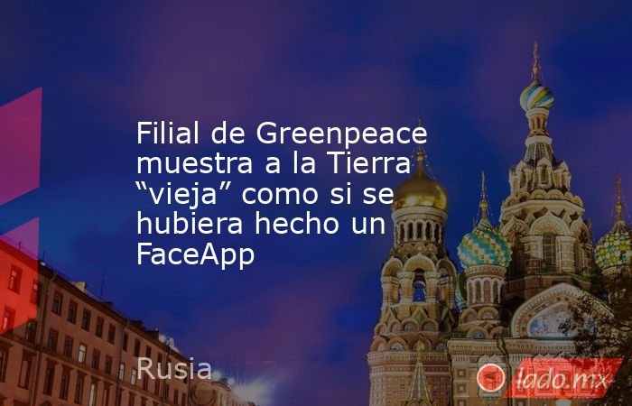 Filial de Greenpeace muestra a la Tierra “vieja” como si se hubiera hecho un FaceApp. Noticias en tiempo real