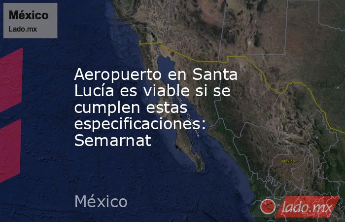 Aeropuerto en Santa Lucía es viable si se cumplen estas especificaciones: Semarnat. Noticias en tiempo real