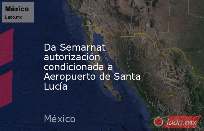 Da Semarnat autorización condicionada a Aeropuerto de Santa Lucía. Noticias en tiempo real