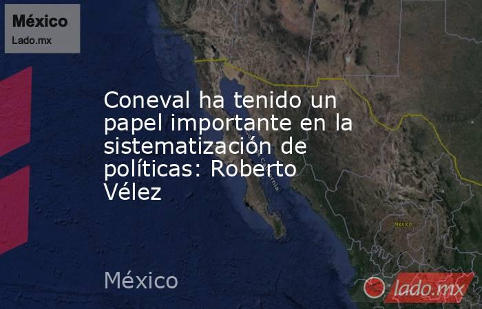 Coneval ha tenido un papel importante en la sistematización de políticas: Roberto Vélez. Noticias en tiempo real
