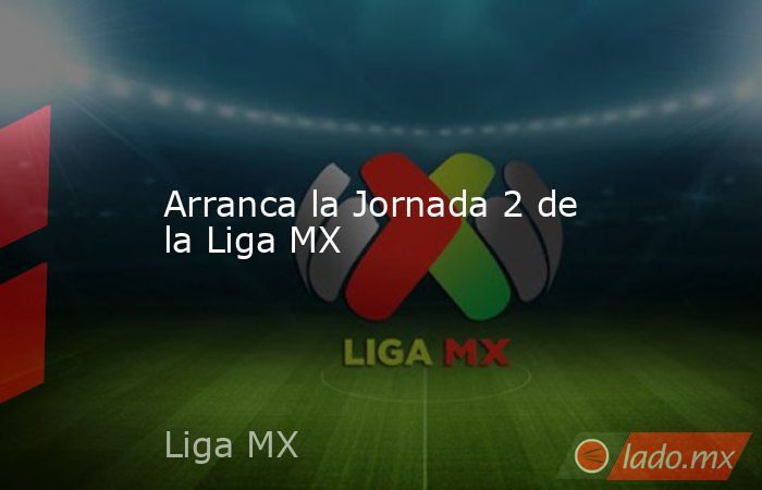 Arranca la Jornada 2 de la Liga MX. Noticias en tiempo real