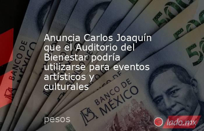 Anuncia Carlos Joaquín que el Auditorio del Bienestar podría utilizarse para eventos artísticos y culturales. Noticias en tiempo real
