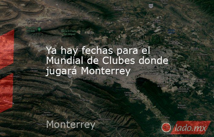 Ya hay fechas para el Mundial de Clubes donde jugará Monterrey. Noticias en tiempo real