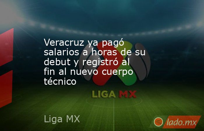Veracruz ya pagó salarios a horas de su debut y registró al fin al nuevo cuerpo técnico. Noticias en tiempo real