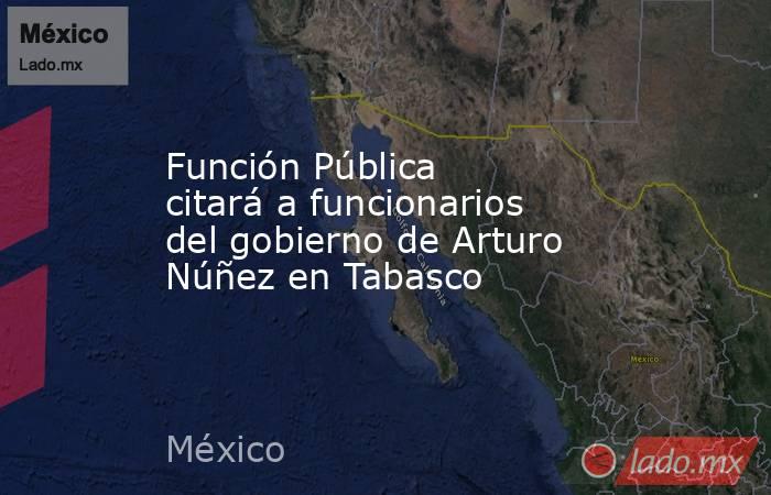Función Pública citará a funcionarios del gobierno de Arturo Núñez en Tabasco. Noticias en tiempo real