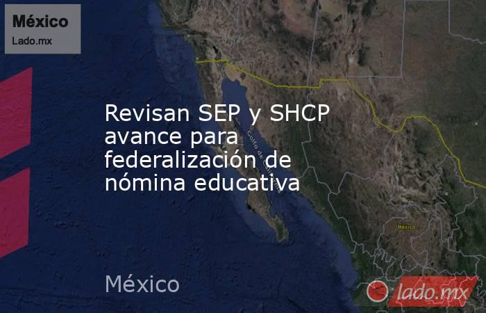 Revisan SEP y SHCP avance para federalización de nómina educativa. Noticias en tiempo real