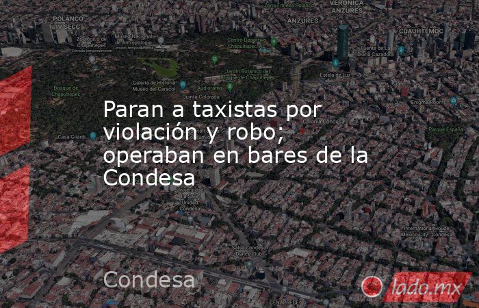 Paran a taxistas por violación y robo; operaban en bares de la Condesa. Noticias en tiempo real