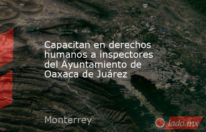 Capacitan en derechos humanos a inspectores del Ayuntamiento de Oaxaca de Juárez. Noticias en tiempo real