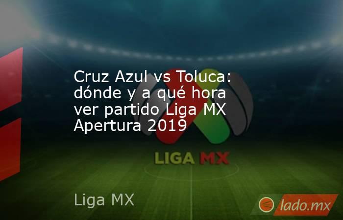 Cruz Azul vs Toluca: dónde y a qué hora ver partido Liga MX Apertura 2019. Noticias en tiempo real