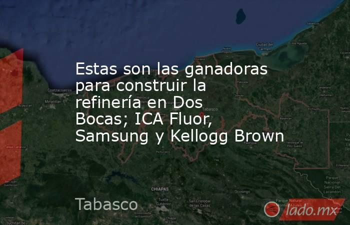 Estas son las ganadoras para construir la refinería en Dos Bocas; ICA Fluor, Samsung y Kellogg Brown. Noticias en tiempo real