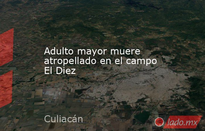 Adulto mayor muere atropellado en el campo El Diez. Noticias en tiempo real